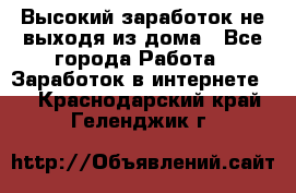 Высокий заработок не выходя из дома - Все города Работа » Заработок в интернете   . Краснодарский край,Геленджик г.